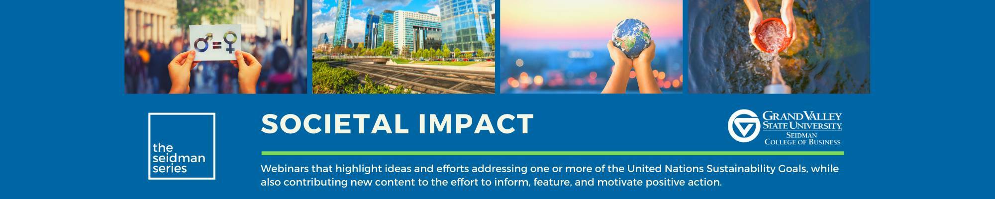 The Seidman series - Societal impact. Webinars that highlight ideas and efforts addressing one or more of the United nations Sustainability Goals, while also contributing new content to the effort to inform, feature, and motivate positive action.